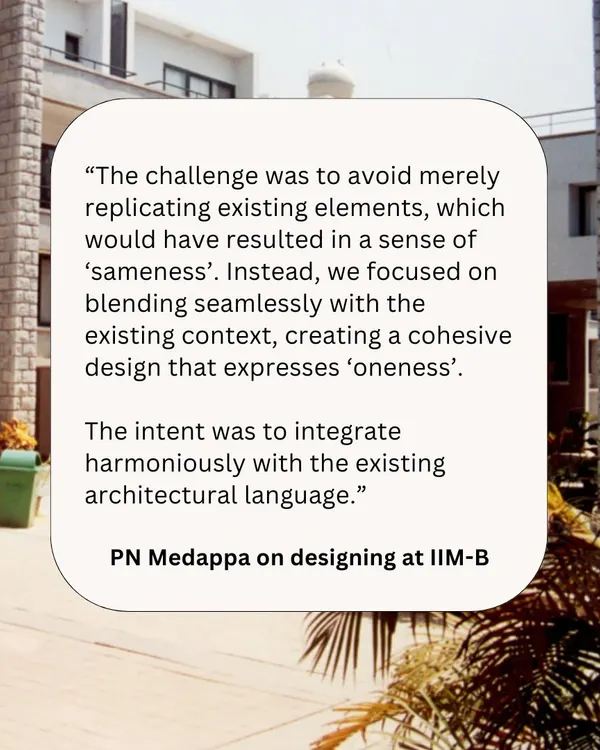 A quote from Sanjay Mohe on our design philosophy for IIM Bangalore. Our goal is to make a quiet but strong presence, integrating harmoniously with the existing architectural language rather than merely replicating it.