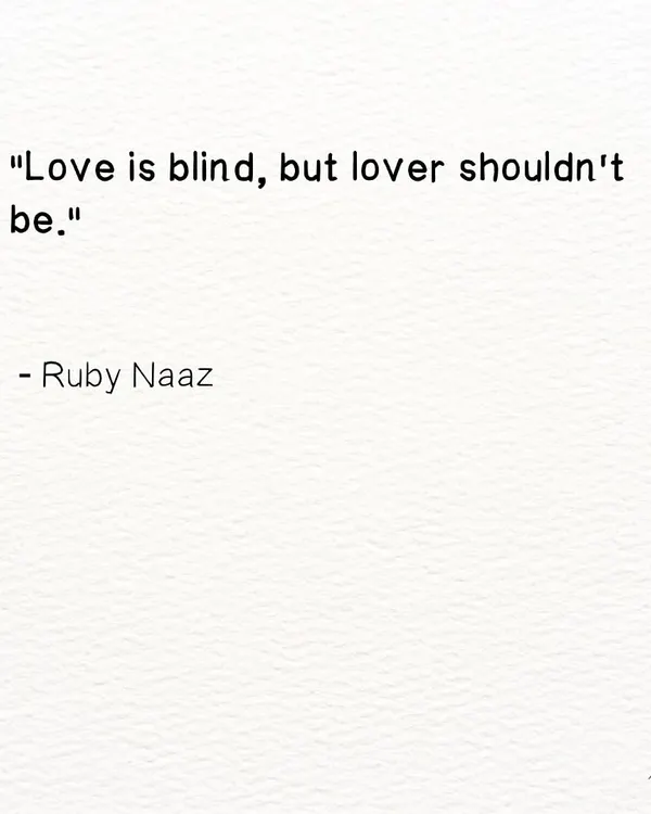 A quote from Shakespeare that I felt needed a modern twist. For me, love can be blind, but the lover must not be. We must choose to love with full awareness, accepting the whole person, flaws and all.