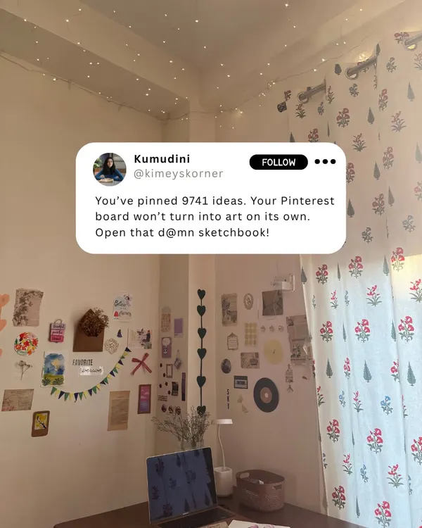 You've pinned 9741 ideas. Your Pinterest board won't turn into art on its own. Open that sketchbook and start creating!
