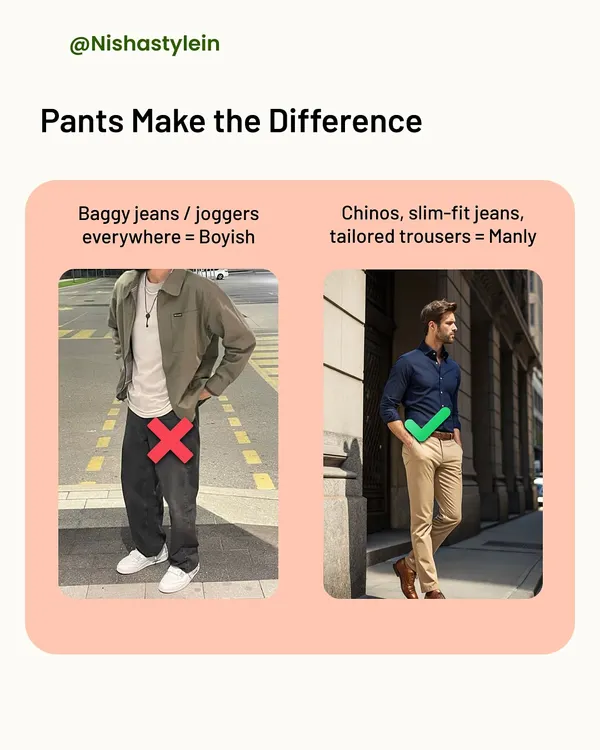 Pants make the difference. Baggy jeans or joggers can look boyish and unprofessional. To project a more mature and manly image, switch to well-fitted chinos, slim-fit jeans, or tailored trousers.