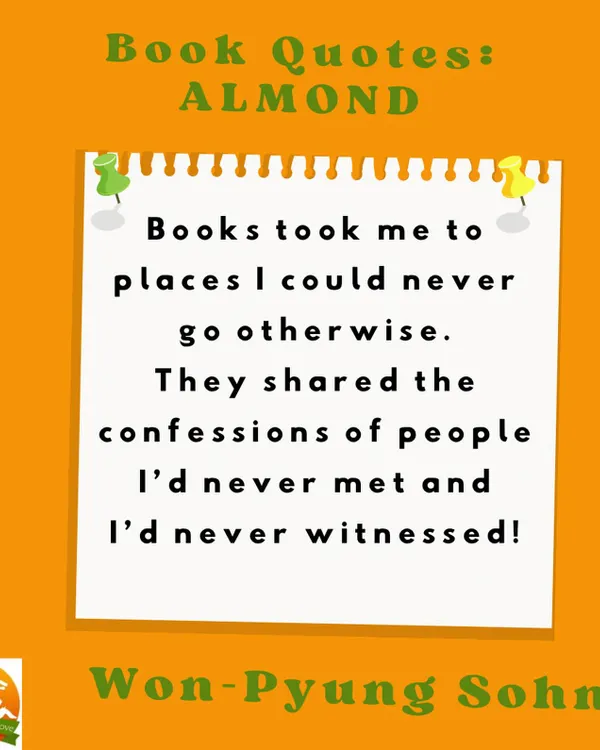 A quote from the book 'Almond'. This is so true. Books take us to places we could never go otherwise and connect us with so many different lives.
