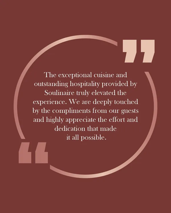 "The exceptional cuisine and outstanding hospitality provided by Soulinaire truly elevated the experience." Your appreciation inspires us to continue crafting extraordinary culinary moments.
