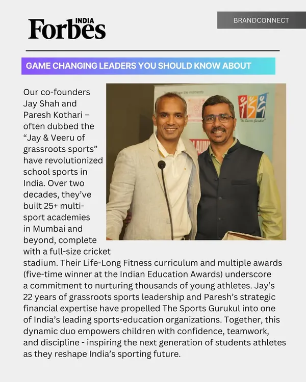 We are proud to be recognized by Forbes India as 'Game Changing Leaders'. For over two decades, our co-founders Jay Shah and Paresh Kothari have been dedicated to revolutionizing grassroots sports, building over 25 multi sport academies and nurturing thousands of young athletes.
