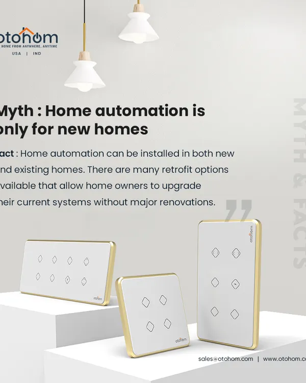 Myth: Home automation is only for new homes. Fact: Our technology can be installed in both new and existing homes. We offer many retrofit options that upgrade your current system without major renovations.