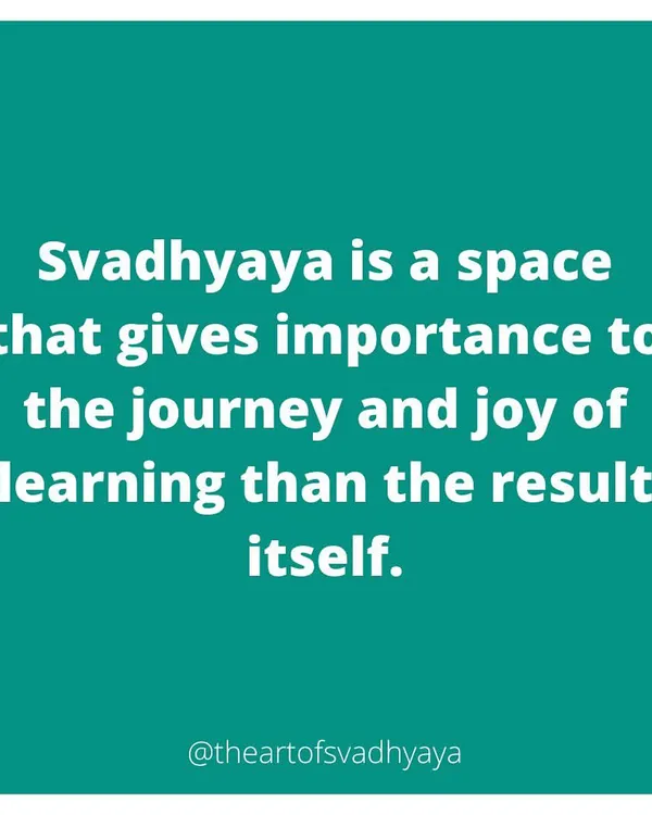 This statement captures the essence of Svadhyaya. We focus on the process of learning and the joy of exploration, creating an environment where the journey of self-discovery is valued more than the final outcome.