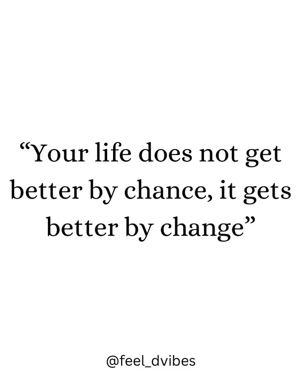 Your life does not get better by chance, it gets better by change. You have to be the one to make that change happen.