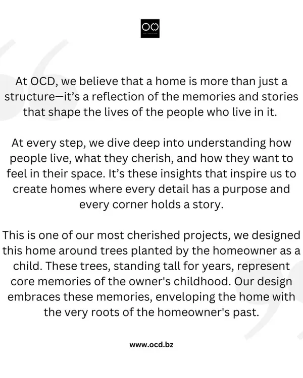 We believe a home is more than a structure; it’s a reflection of the memories and stories that shape our lives. We dive deep to understand how people live and what they cherish, allowing us to design homes where every detail has a purpose and every corner holds a story.