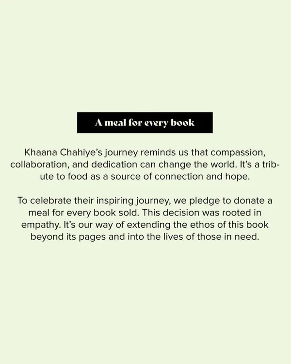 A meal for every book. This is our pledge. To celebrate the inspiring journey of the Khaana Chahiye Foundation, we donate a meal for every book sold, extending the ethos of our work into the lives of those in need.